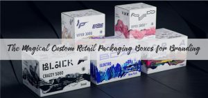 The Magical Custom Retail Packaging Boxes for Branding